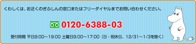 くわしくは、お近くのぎふしんの窓口またはフリーダイヤルまでお問い合わせください。