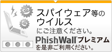 スパイウェア等のウイルスにご注意ください。PhishWallプレミアムご是非ご利用ください。